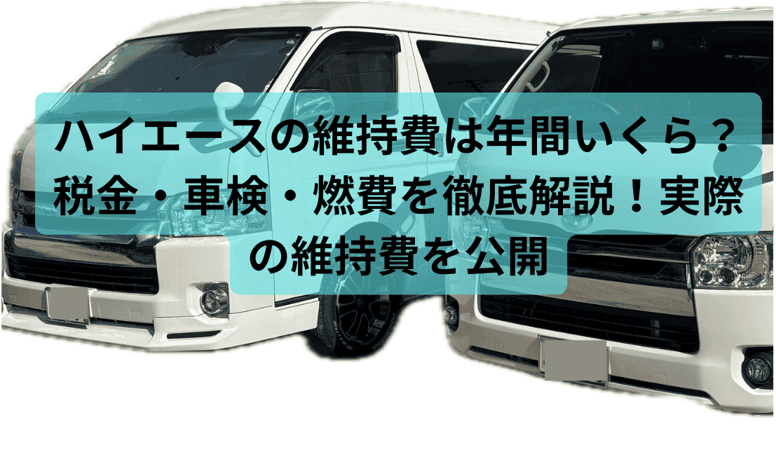 ハイエースの維持費は年間いくら？税金・車検・燃費を徹底解説！実際の維持費を公開