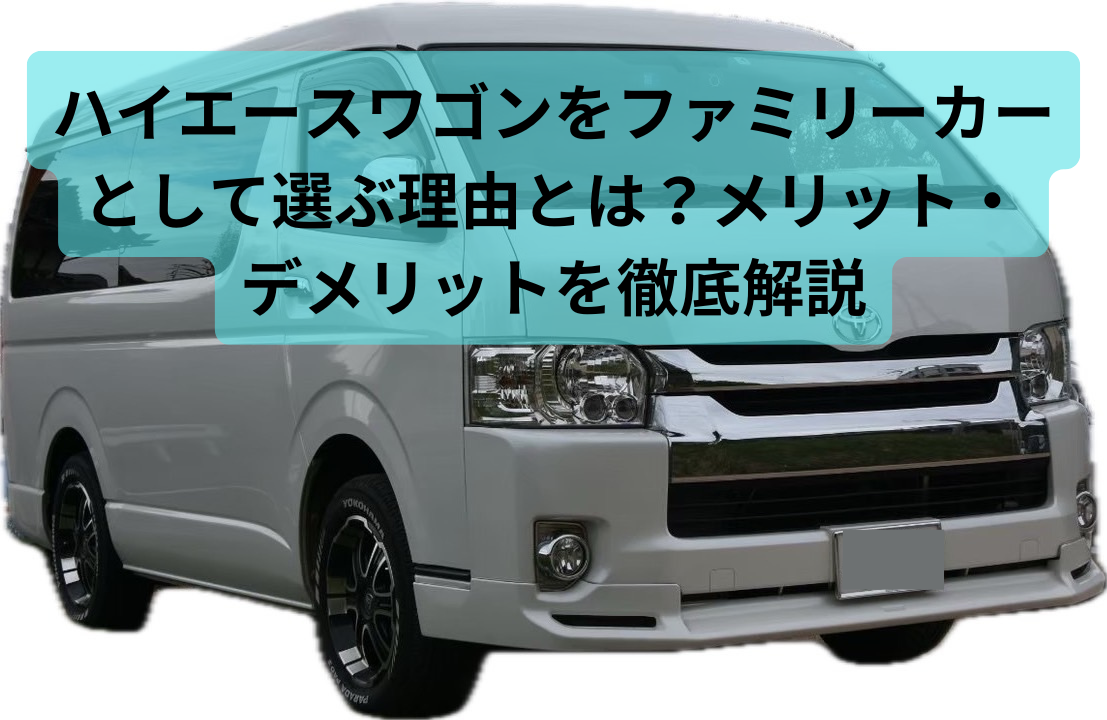 ハイエースワゴンをファミリーカーとして選ぶ理由とは？メリット・デメリットを徹底解説