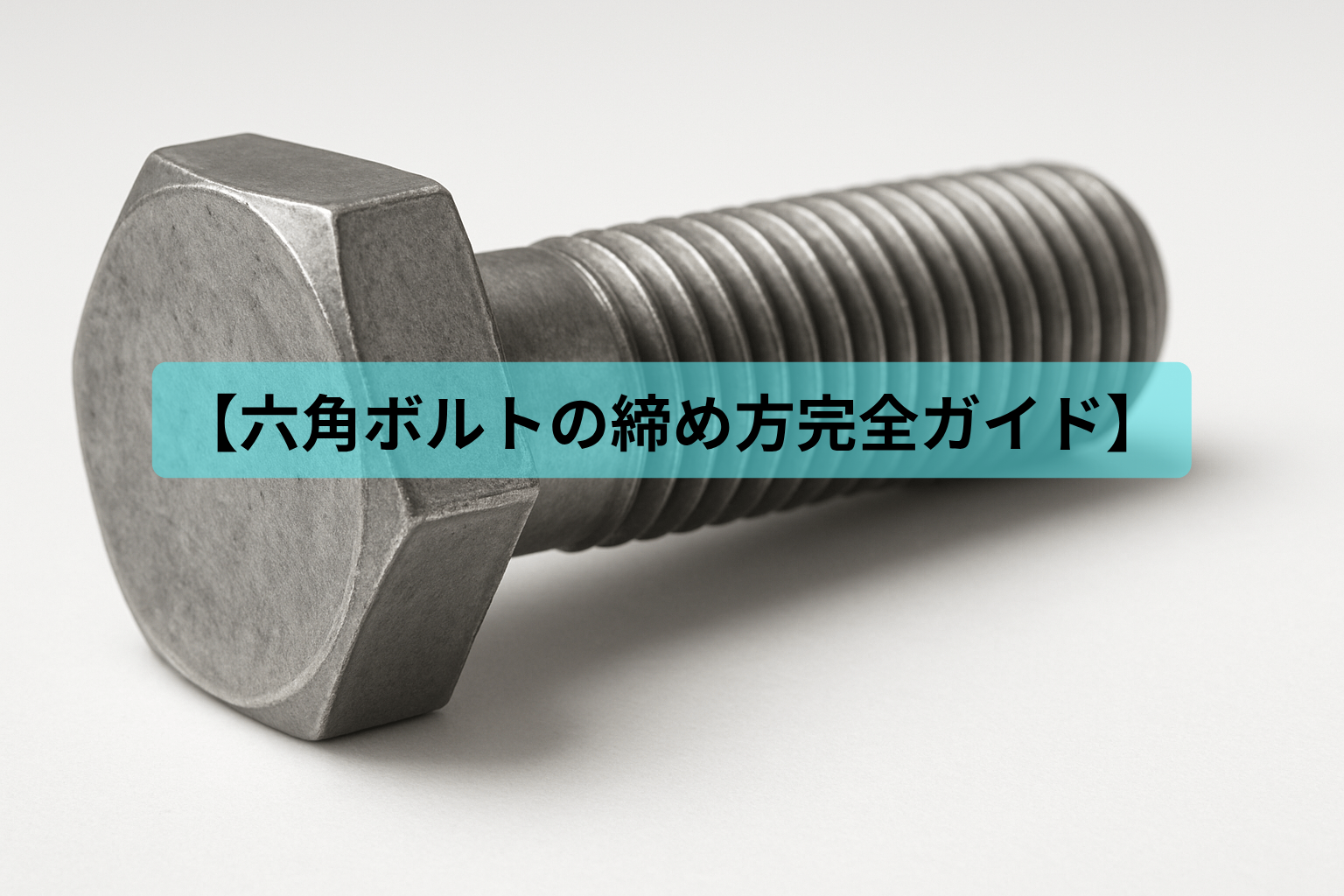 【六角ボルトの締め方完全ガイド】初心者でも簡単！正しい方法とトラブル回避策